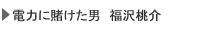 電力に賭けた男 福沢桃介
